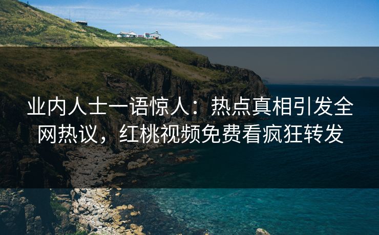 业内人士一语惊人：热点真相引发全网热议，红桃视频免费看疯狂转发