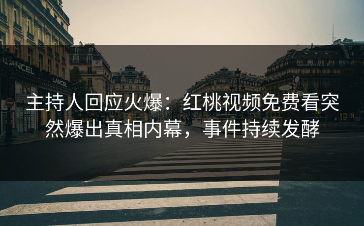主持人回应火爆：红桃视频免费看突然爆出真相内幕，事件持续发酵