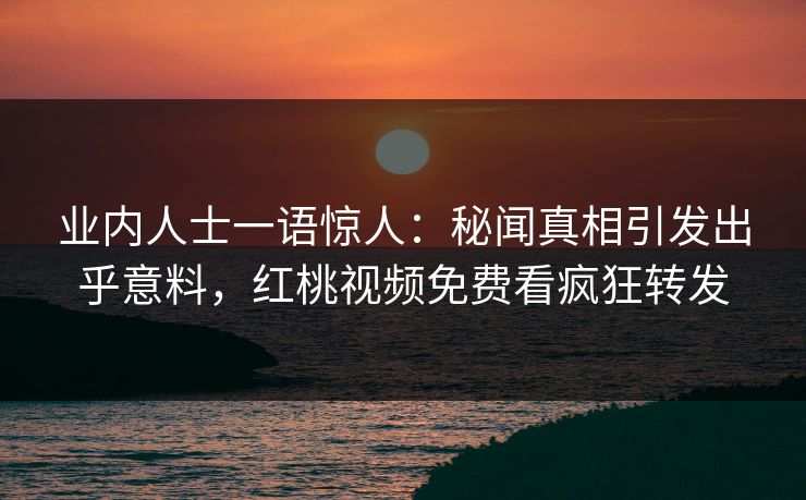 业内人士一语惊人：秘闻真相引发出乎意料，红桃视频免费看疯狂转发