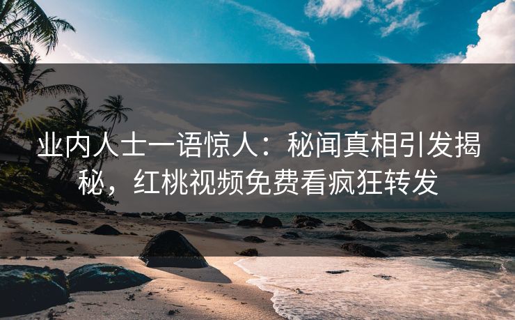 业内人士一语惊人：秘闻真相引发揭秘，红桃视频免费看疯狂转发