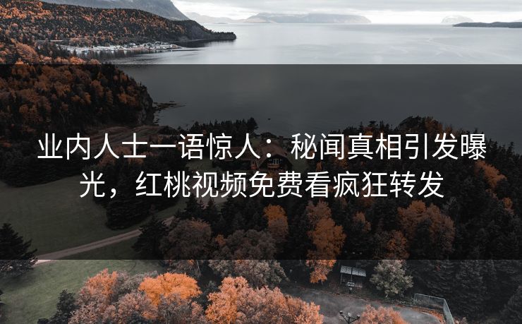 业内人士一语惊人：秘闻真相引发曝光，红桃视频免费看疯狂转发