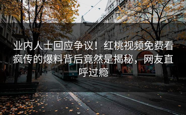 业内人士回应争议！红桃视频免费看疯传的爆料背后竟然是揭秘，网友直呼过瘾