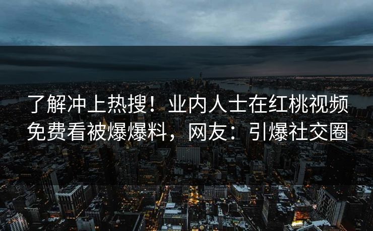 了解冲上热搜！业内人士在红桃视频免费看被爆爆料，网友：引爆社交圈