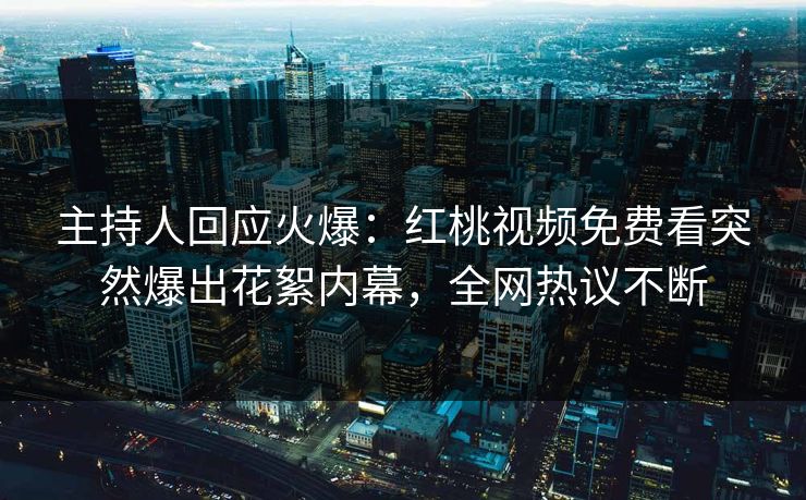 主持人回应火爆：红桃视频免费看突然爆出花絮内幕，全网热议不断