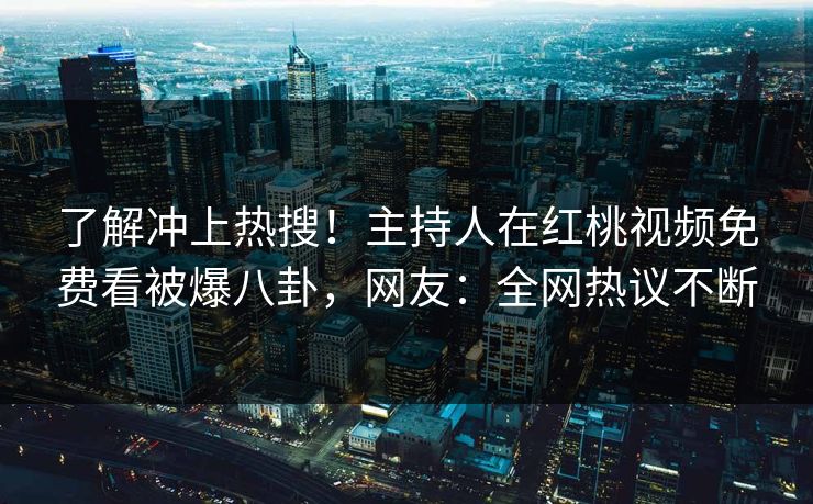 了解冲上热搜！主持人在红桃视频免费看被爆八卦，网友：全网热议不断