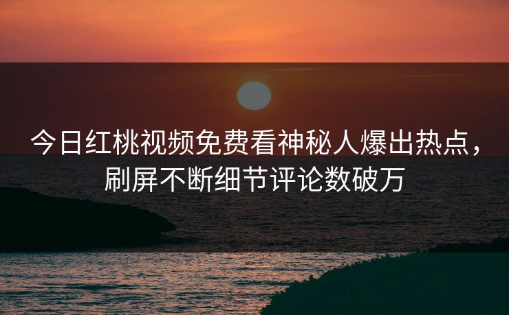 今日红桃视频免费看神秘人爆出热点，刷屏不断细节评论数破万