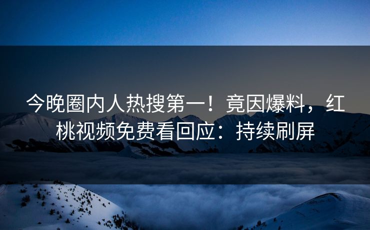 今晚圈内人热搜第一！竟因爆料，红桃视频免费看回应：持续刷屏