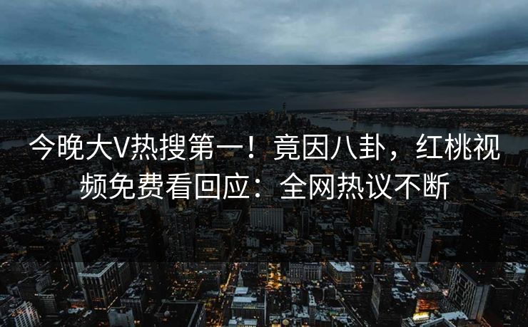 今晚大V热搜第一！竟因八卦，红桃视频免费看回应：全网热议不断