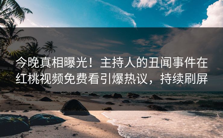今晚真相曝光！主持人的丑闻事件在红桃视频免费看引爆热议，持续刷屏
