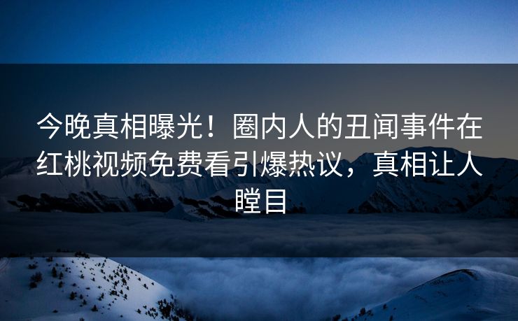 今晚真相曝光！圈内人的丑闻事件在红桃视频免费看引爆热议，真相让人瞠目