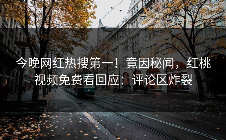 今晚网红热搜第一！竟因秘闻，红桃视频免费看回应：评论区炸裂