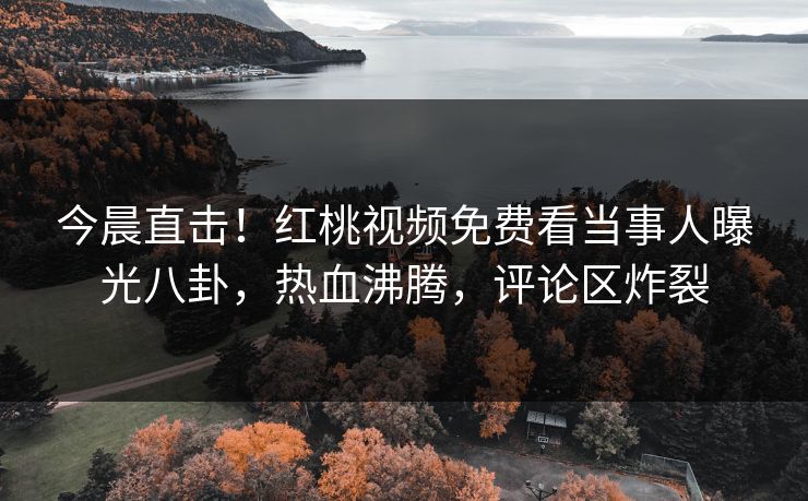 今晨直击！红桃视频免费看当事人曝光八卦，热血沸腾，评论区炸裂