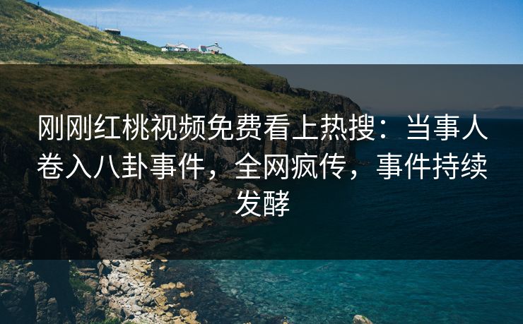 刚刚红桃视频免费看上热搜：当事人卷入八卦事件，全网疯传，事件持续发酵
