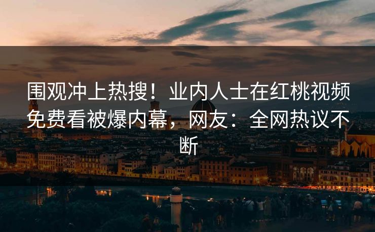 围观冲上热搜！业内人士在红桃视频免费看被爆内幕，网友：全网热议不断