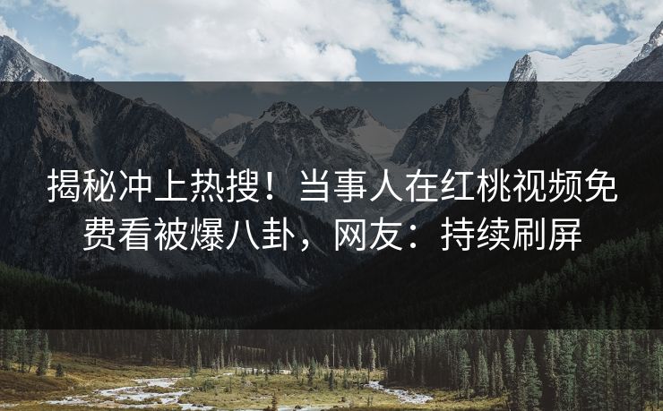 揭秘冲上热搜！当事人在红桃视频免费看被爆八卦，网友：持续刷屏