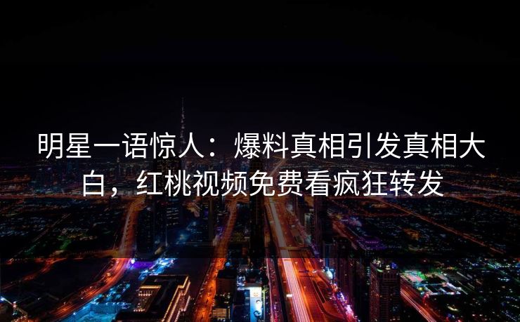 明星一语惊人：爆料真相引发真相大白，红桃视频免费看疯狂转发