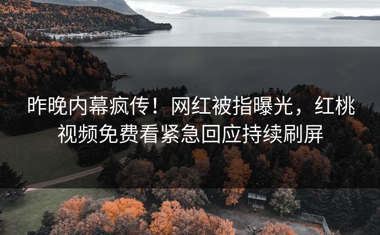 昨晚内幕疯传！网红被指曝光，红桃视频免费看紧急回应持续刷屏