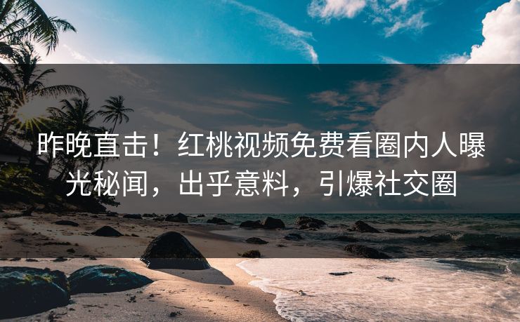 昨晚直击！红桃视频免费看圈内人曝光秘闻，出乎意料，引爆社交圈