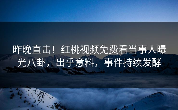 昨晚直击！红桃视频免费看当事人曝光八卦，出乎意料，事件持续发酵