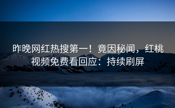 昨晚网红热搜第一！竟因秘闻，红桃视频免费看回应：持续刷屏