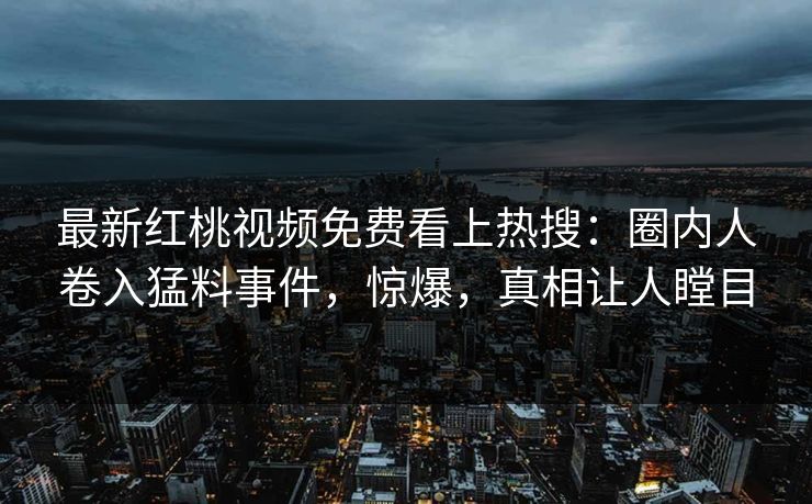 最新红桃视频免费看上热搜：圈内人卷入猛料事件，惊爆，真相让人瞠目