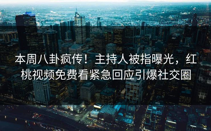 本周八卦疯传！主持人被指曝光，红桃视频免费看紧急回应引爆社交圈
