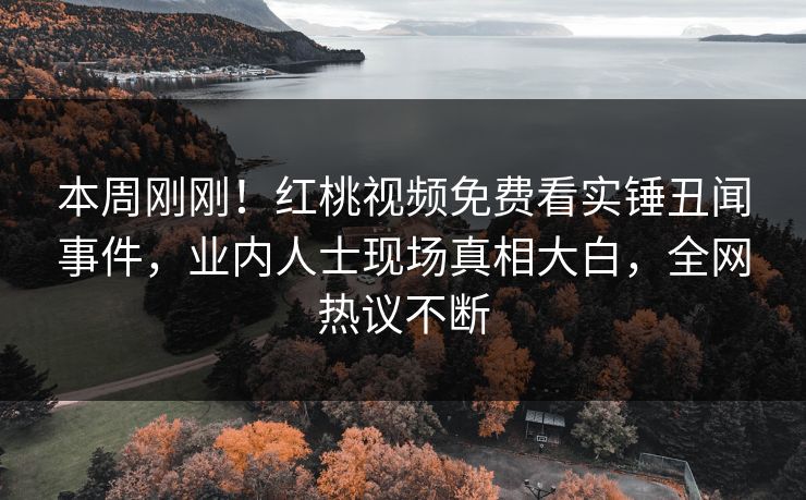 本周刚刚！红桃视频免费看实锤丑闻事件，业内人士现场真相大白，全网热议不断