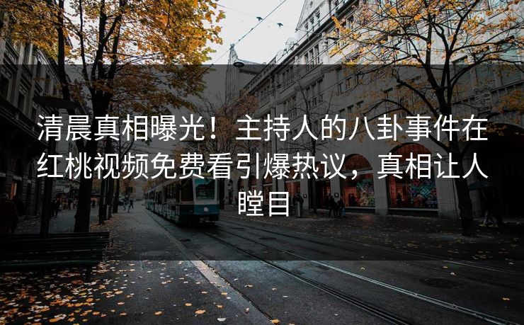 清晨真相曝光！主持人的八卦事件在红桃视频免费看引爆热议，真相让人瞠目