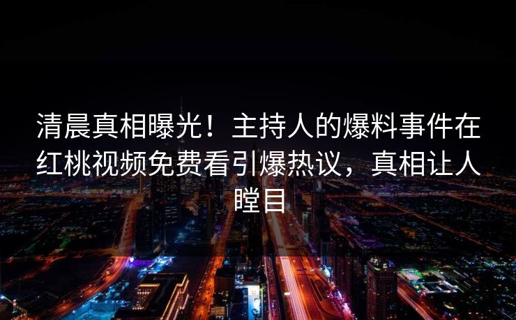 清晨真相曝光！主持人的爆料事件在红桃视频免费看引爆热议，真相让人瞠目