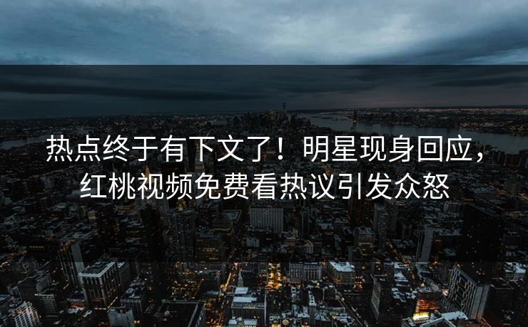 热点终于有下文了！明星现身回应，红桃视频免费看热议引发众怒