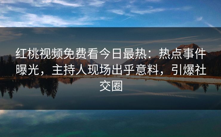 红桃视频免费看今日最热：热点事件曝光，主持人现场出乎意料，引爆社交圈