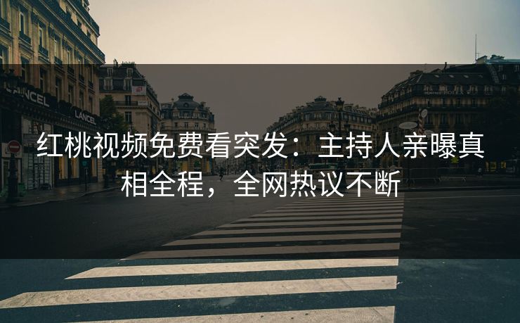 红桃视频免费看突发：主持人亲曝真相全程，全网热议不断