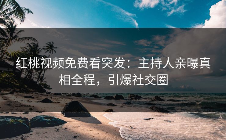 红桃视频免费看突发：主持人亲曝真相全程，引爆社交圈