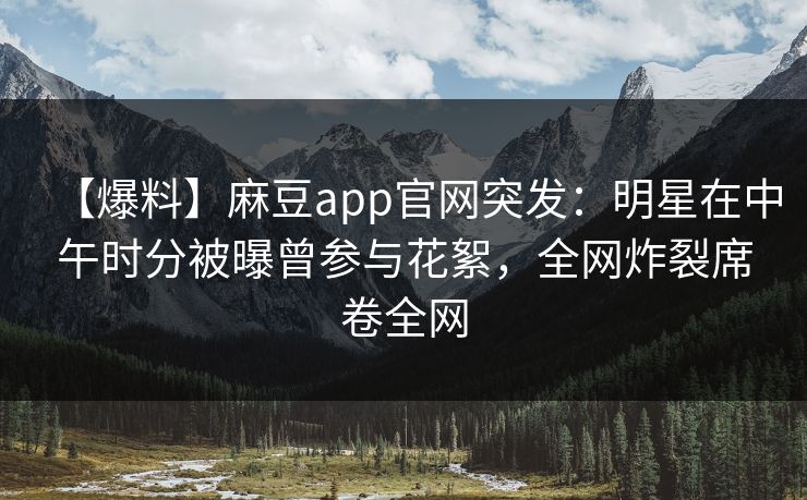 【爆料】麻豆app官网突发：明星在中午时分被曝曾参与花絮，全网炸裂席卷全网