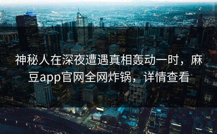 神秘人在深夜遭遇真相轰动一时，麻豆app官网全网炸锅，详情查看