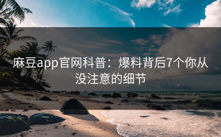 麻豆app官网科普：爆料背后7个你从没注意的细节