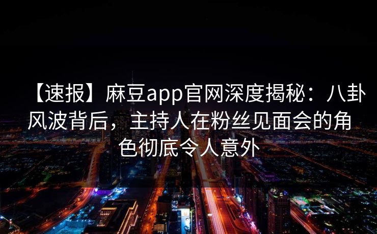 【速报】麻豆app官网深度揭秘：八卦风波背后，主持人在粉丝见面会的角色彻底令人意外