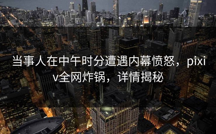 当事人在中午时分遭遇内幕愤怒，pixiv全网炸锅，详情揭秘