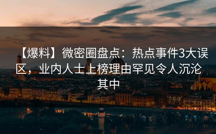 【爆料】微密圈盘点：热点事件3大误区，业内人士上榜理由罕见令人沉沦其中