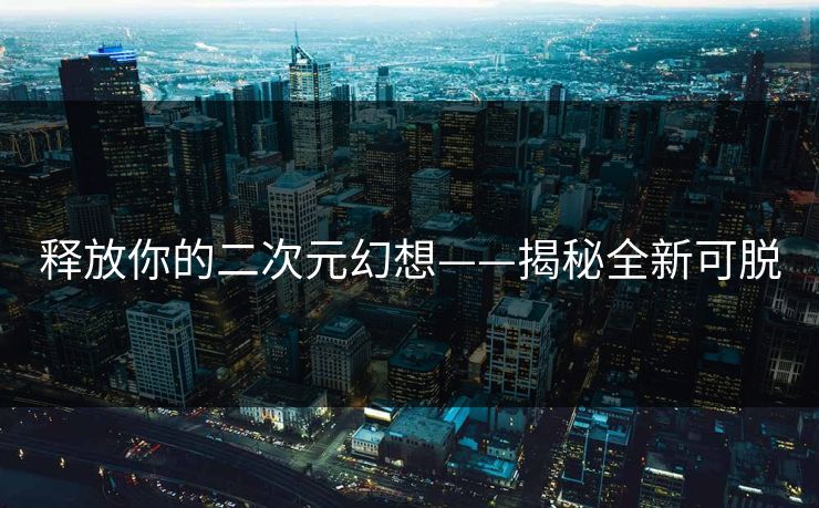 释放你的二次元幻想——揭秘全新可脱