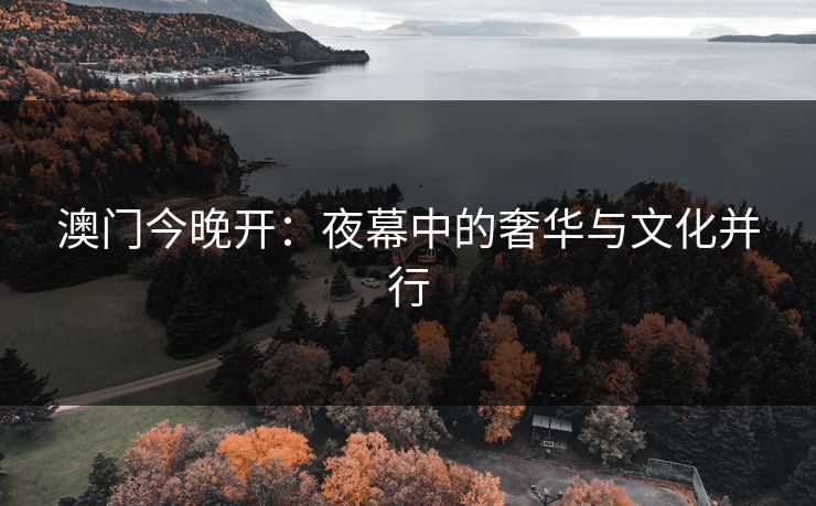 澳门今晚开:夜幕中的奢华与文化并行 澳门今晚开:夜幕中的奢华与文化并行