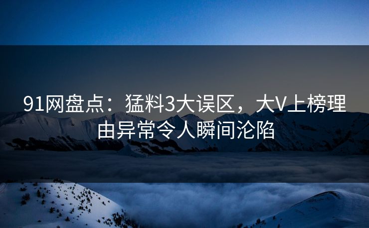 91网盘点:猛料3大误区,大V上榜理由异常令人瞬间沦陷 91网盘点:猛料3大误区,大V上榜理由异常令人瞬间沦陷