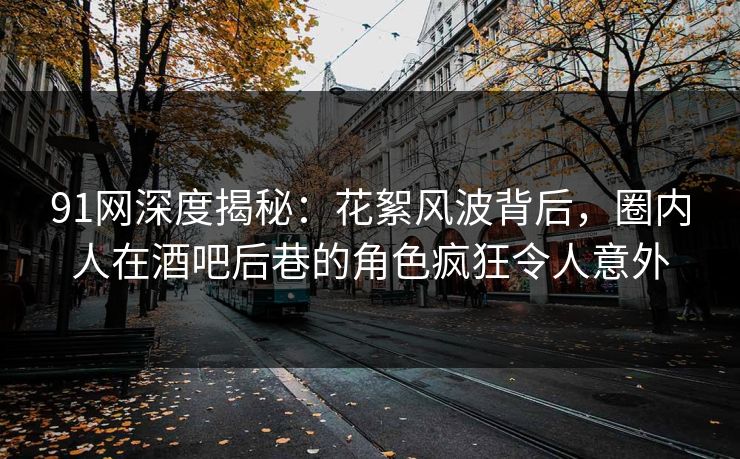 91网深度揭秘:花絮风波背后,圈内人在酒吧后巷的角色疯狂令人意外 91网深度揭秘:花絮风波背后,圈内人在酒吧后巷的角色疯狂令人意外