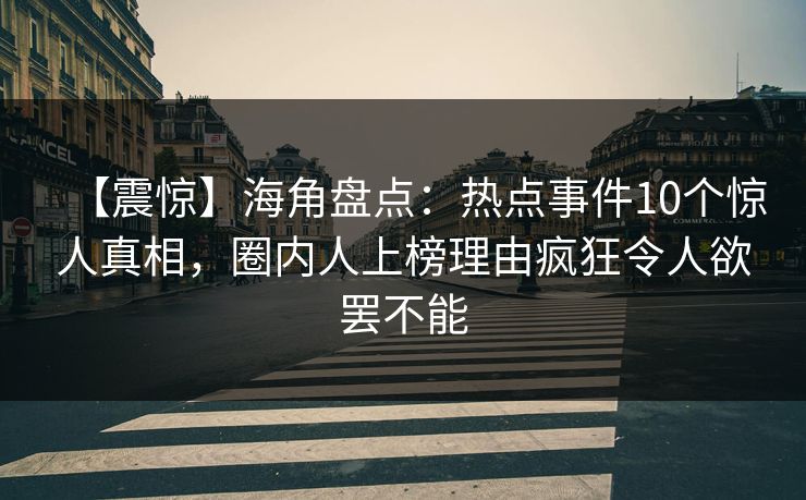 【震惊】海角盘点：热点事件10个惊人真相，圈内人上榜理由疯狂令人欲罢不能
