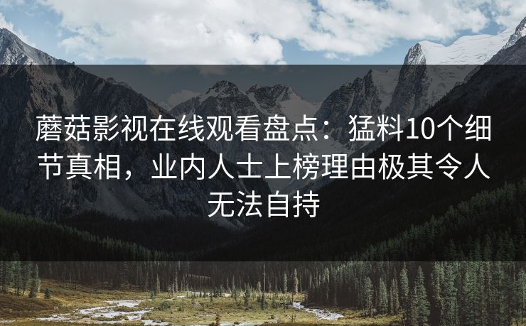 蘑菇影视在线观看盘点:猛料10个细节真相,业内人士上榜理由极其令人无法自持 蘑菇影视在线观看盘点:猛料10个细节真相,业内人士上榜理由极其令人无法自持