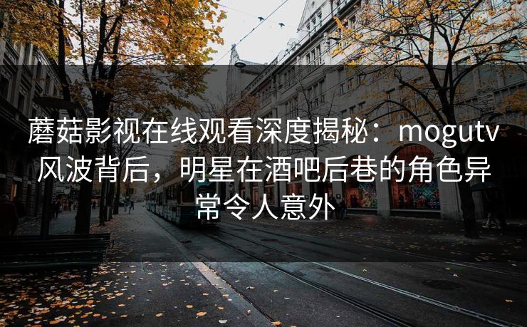 蘑菇影视在线观看深度揭秘:mogutv风波背后,明星在酒吧后巷的角色异常令人意外 蘑菇影视在线观看深度揭秘:mogutv风波背后,明星在酒吧后巷的角色异常令人意外