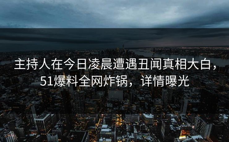 主持人在今日凌晨遭遇丑闻真相大白，51爆料全网炸锅，详情曝光