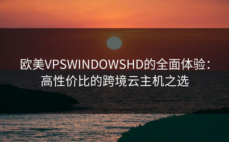 欧美VPSWINDOWSHD的全面体验：高性价比的跨境云主机之选