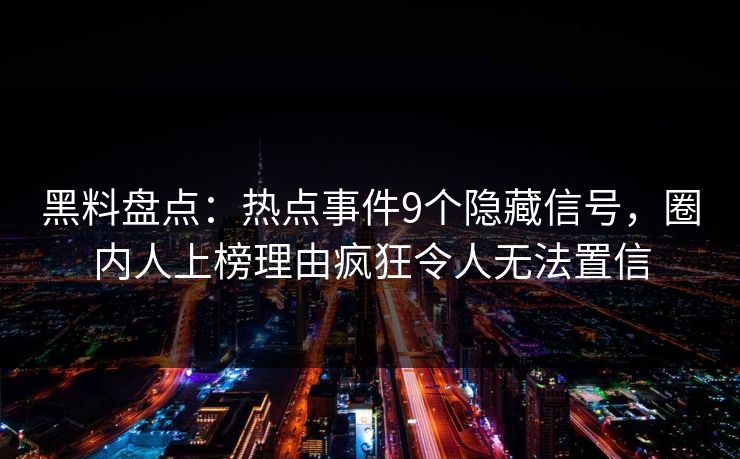 黑料盘点:热点事件9个隐藏信号,圈内人上榜理由疯狂令人无法置信 黑料盘点:热点事件9个隐藏信号,圈内人上榜理由疯狂令人无法置信
