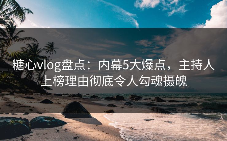 糖心vlog盘点:内幕5大爆点,主持人上榜理由彻底令人勾魂摄魄 糖心vlog盘点:内幕5大爆点,主持人上榜理由彻底令人勾魂摄魄